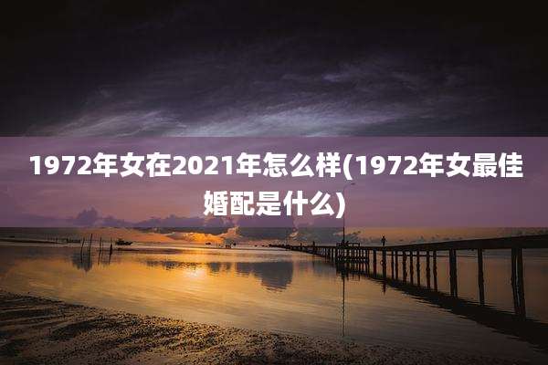 1972年女在2021年怎么样(1972年女最佳婚配是什么)