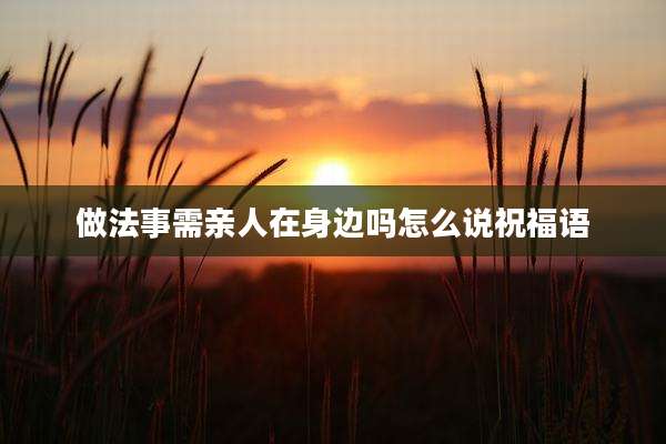 做法事需亲人在身边吗怎么说祝福语