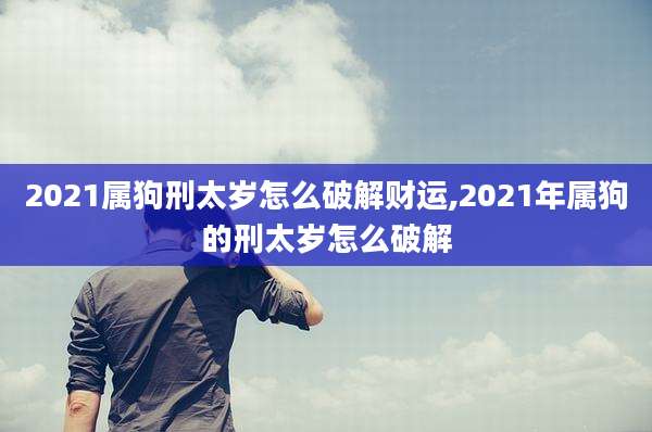 2021属狗刑太岁怎么破解财运,2021年属狗的刑太岁怎么破解