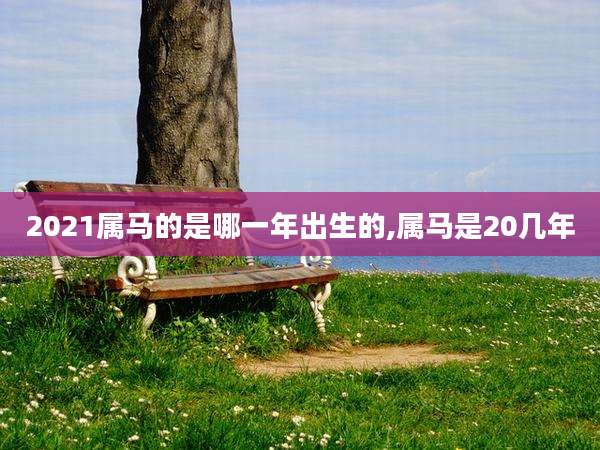 2021属马的是哪一年出生的,属马是20几年