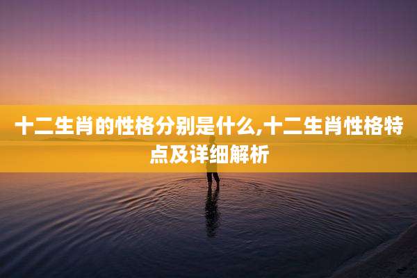 十二生肖的性格分别是什么,十二生肖性格特点及详细解析