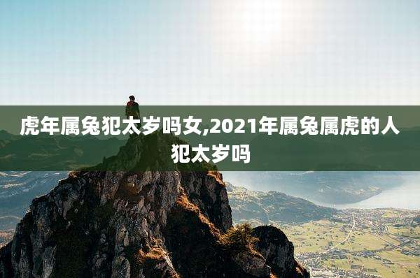 虎年属兔犯太岁吗女,2021年属兔属虎的人犯太岁吗