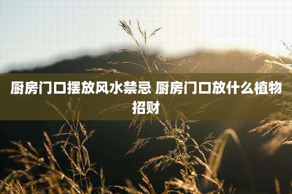 厨房门口摆放风水禁忌 厨房门口放什么植物招财