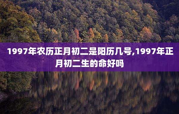 1997年农历正月初二是阳历几号,1997年正月初二生的命好吗