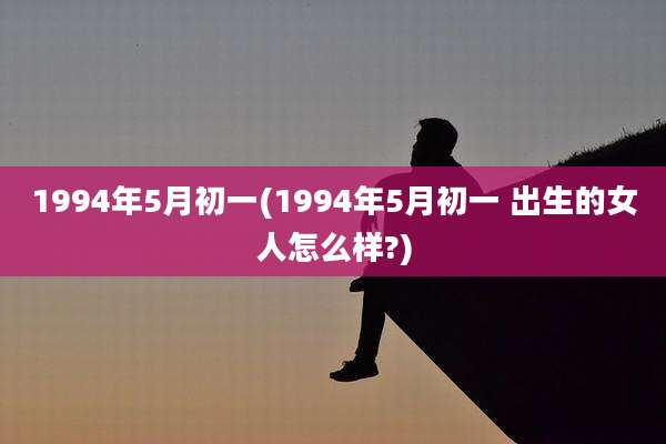 1994年5月初一(1994年5月初一 出生的女人怎么样?)