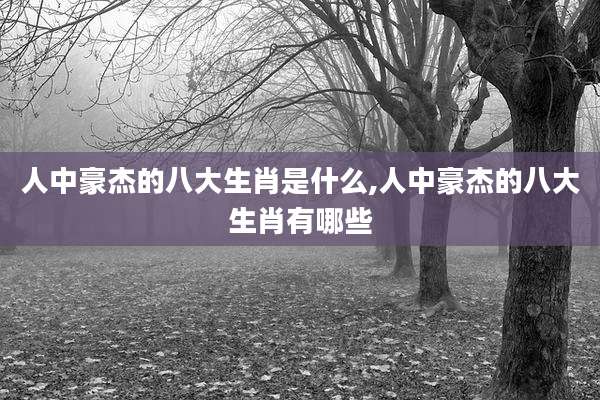 人中豪杰的八大生肖是什么,人中豪杰的八大生肖有哪些
