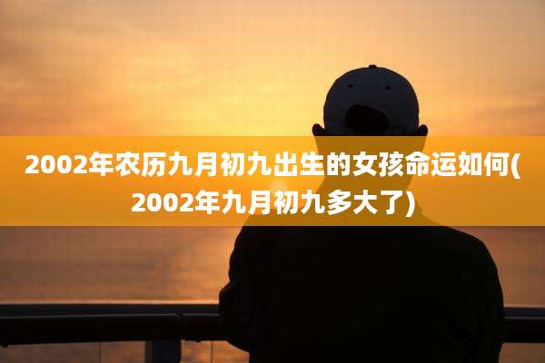 2002年农历九月初九出生的女孩命运如何(2002年九月初九多大了)