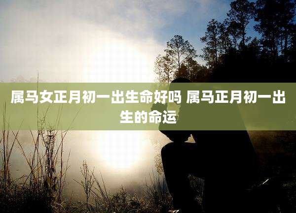 属马女正月初一出生命好吗 属马正月初一出生的命运