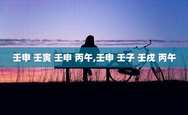 壬申 壬寅 壬申 丙午,壬申 壬子 壬戌 丙午