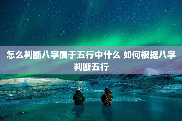 怎么判断八字属于五行中什么 如何根据八字判断五行