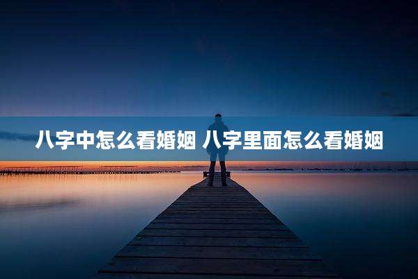 八字中怎么看婚姻 八字里面怎么看婚姻