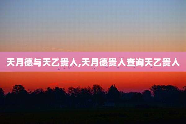 天月德与天乙贵人,天月德贵人查询天乙贵人