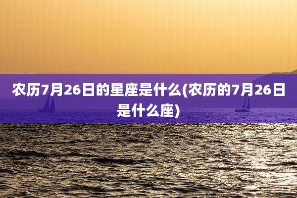 农历7月26日的星座是什么(农历的7月26日是什么座)