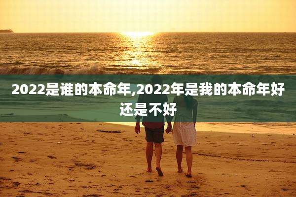 2022是谁的本命年,2022年是我的本命年好还是不好