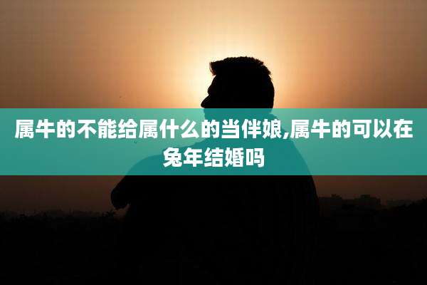 属牛的不能给属什么的当伴娘,属牛的可以在兔年结婚吗