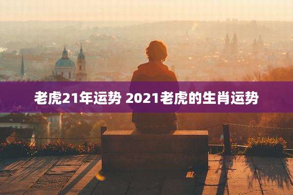 老虎21年运势 2021老虎的生肖运势
