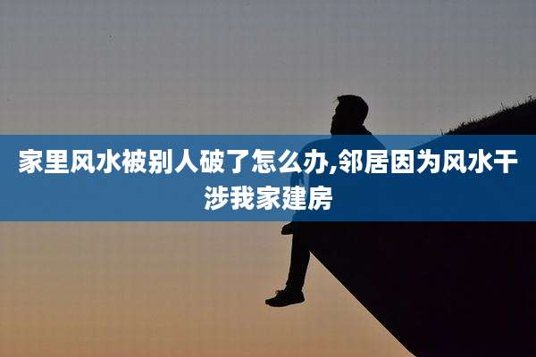 家里风水被别人破了怎么办,邻居因为风水干涉我家建房