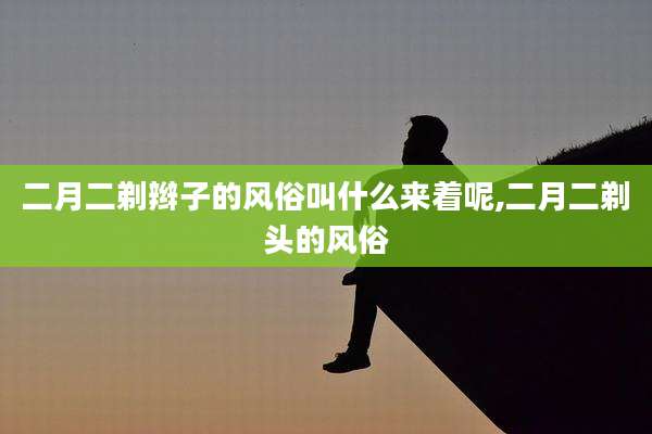 二月二剃辫子的风俗叫什么来着呢,二月二剃头的风俗