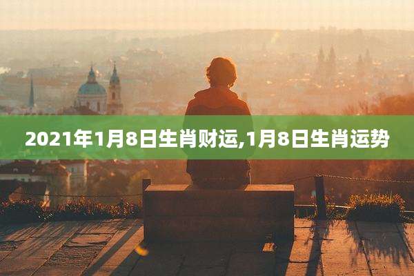 2021年1月8日生肖财运,1月8日生肖运势