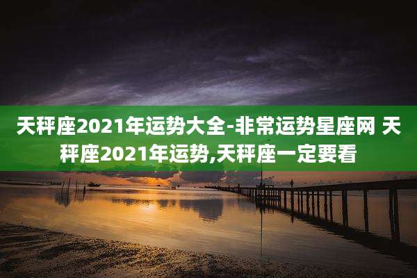 天秤座2021年运势大全-非常运势星座网 天秤座2021年运势,天秤座一定要看