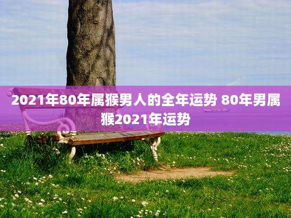 2021年80年属猴男人的全年运势 80年男属猴2021年运势