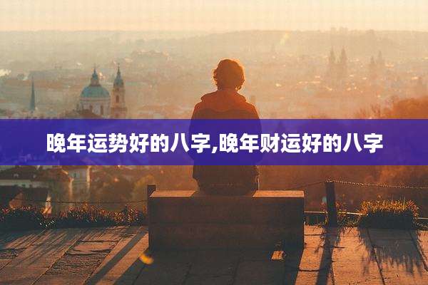晚年运势好的八字,晚年财运好的八字