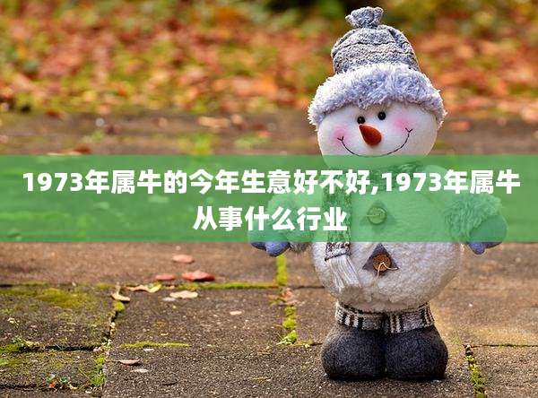 1973年属牛的今年生意好不好,1973年属牛从事什么行业