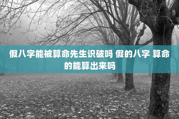 假八字能被算命先生识破吗 假的八字 算命的能算出来吗