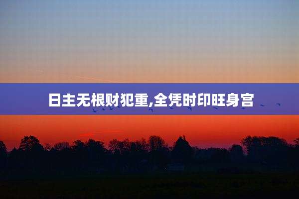 日主无根财犯重,全凭时印旺身宫