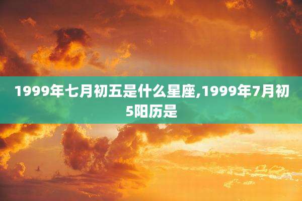 1999年七月初五是什么星座,1999年7月初5阳历是