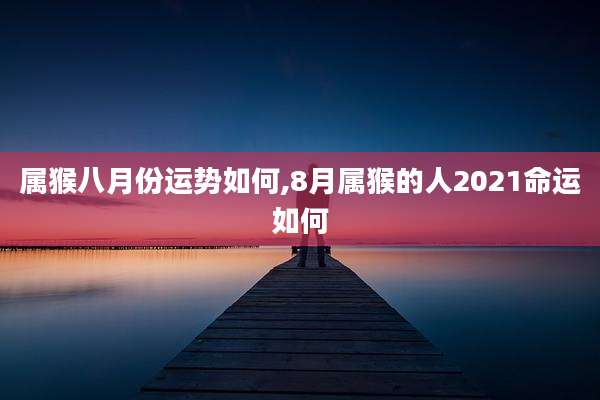 属猴八月份运势如何,8月属猴的人2021命运如何
