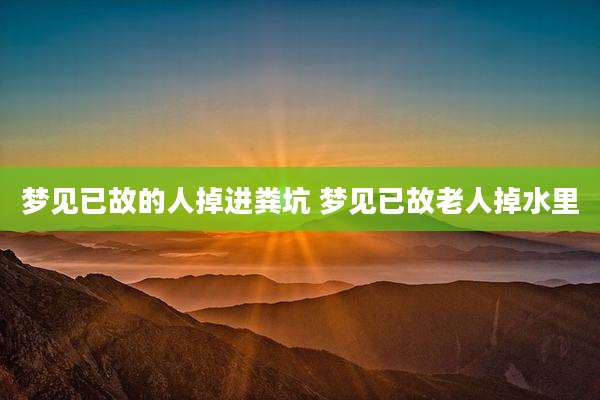 梦见已故的人掉进粪坑 梦见已故老人掉水里
