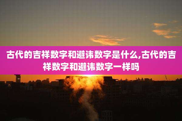 古代的吉祥数字和避讳数字是什么,古代的吉祥数字和避讳数字一样吗