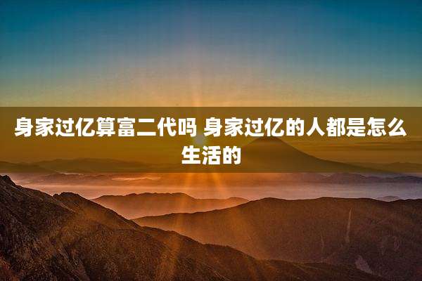 身家过亿算富二代吗 身家过亿的人都是怎么生活的
