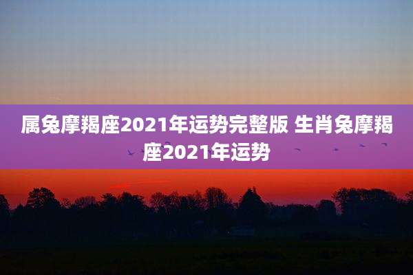 属兔摩羯座2021年运势完整版 生肖兔摩羯座2021年运势