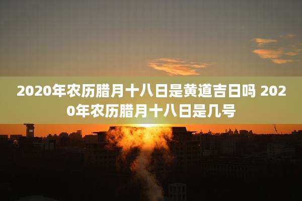 2020年农历腊月十八日是黄道吉日吗 2020年农历腊月十八日是几号
