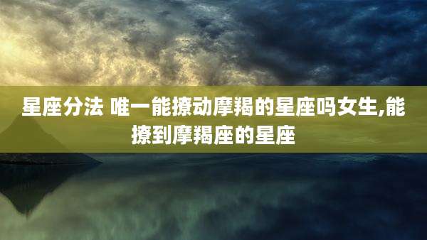 星座分法 唯一能撩动摩羯的星座吗女生,能撩到摩羯座的星座