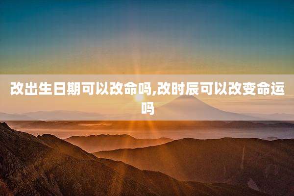 改出生日期可以改命吗,改时辰可以改变命运吗