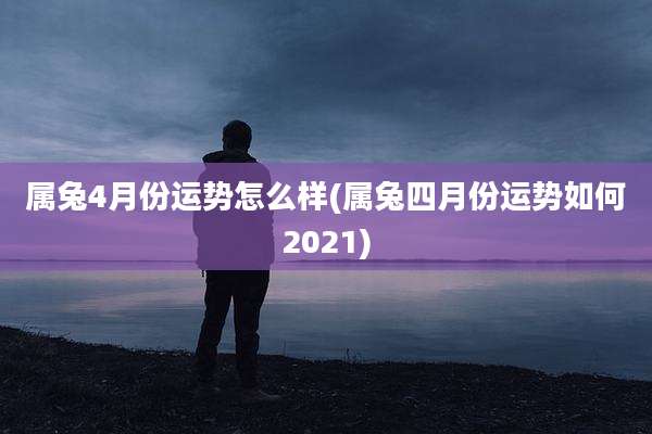 属兔4月份运势怎么样(属兔四月份运势如何2021)