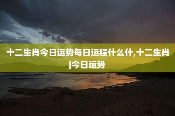 十二生肖今日运势每日运程什么什,十二生肖j今日运势