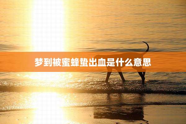 梦到被蜜蜂蛰出血是什么意思