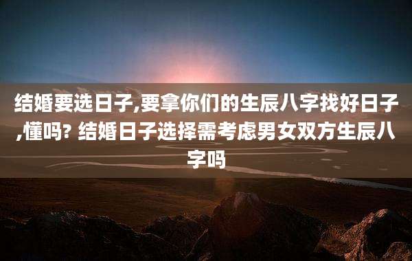 结婚要选日子,要拿你们的生辰八字找好日子,懂吗? 结婚日子选择需考虑男女双方生辰八字吗