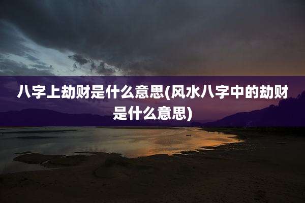 八字上劫财是什么意思(风水八字中的劫财是什么意思)