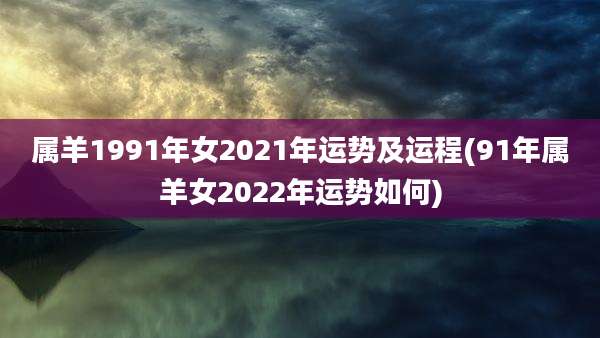 属羊1991年女2021年运势及运程(91年属羊女2022年运势如何)