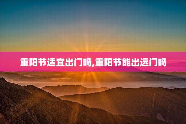 重阳节适宜出门吗,重阳节能出远门吗