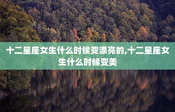 十二星座女生什么时候变漂亮的,十二星座女生什么时候变美