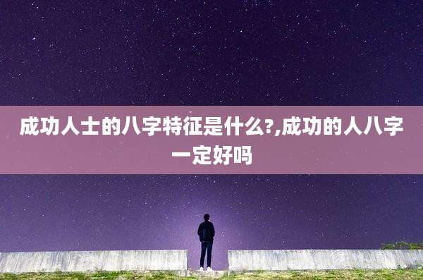 成功人士的八字特征是什么?,成功的人八字一定好吗