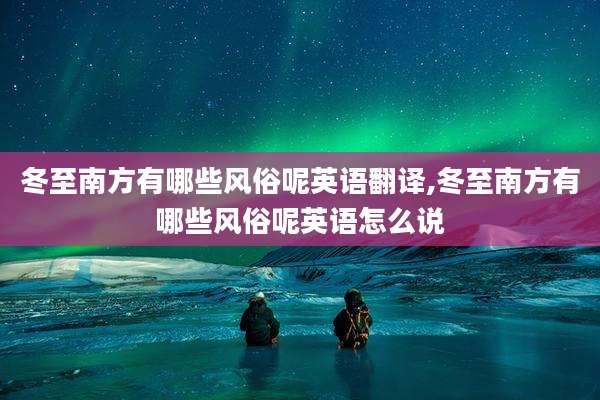 冬至南方有哪些风俗呢英语翻译,冬至南方有哪些风俗呢英语怎么说