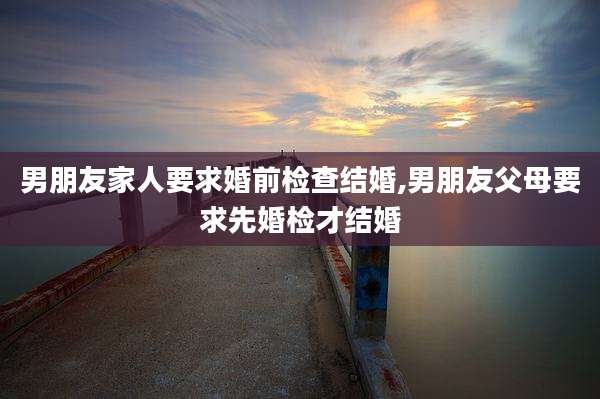 男朋友家人要求婚前检查结婚,男朋友父母要求先婚检才结婚