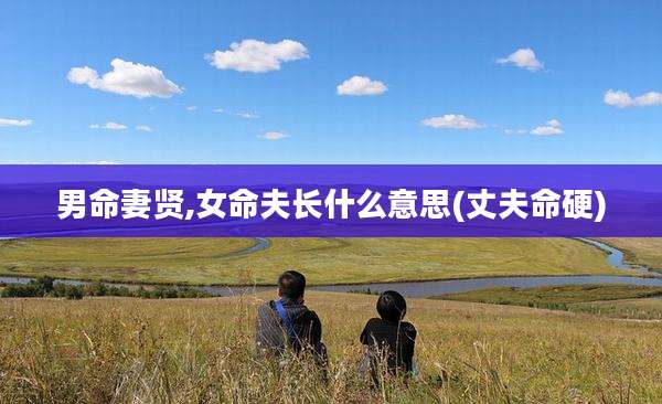 男命妻贤,女命夫长什么意思(丈夫命硬)